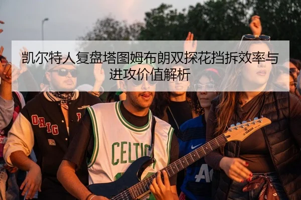 凯尔特人复盘塔图姆布朗双探花挡拆效率与进攻价值解析