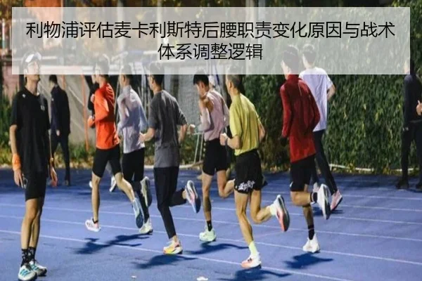 利物浦评估麦卡利斯特后腰职责变化原因与战术体系调整逻辑