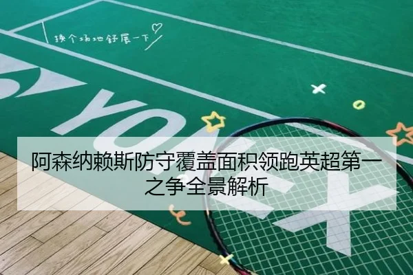 阿森纳赖斯防守覆盖面积领跑英超第一之争全景解析