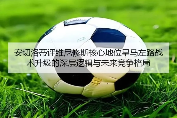 安切洛蒂评维尼修斯核心地位皇马左路战术升级的深层逻辑与未来竞争格局
