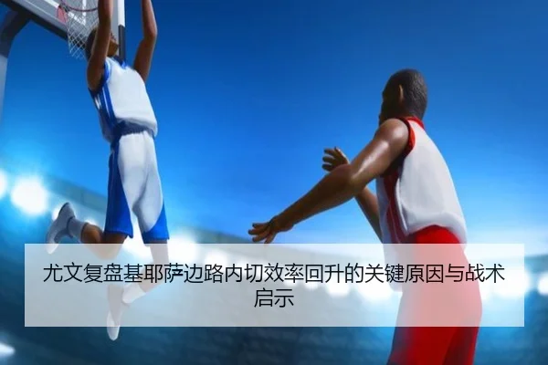 尤文复盘基耶萨边路内切效率回升的关键原因与战术启示