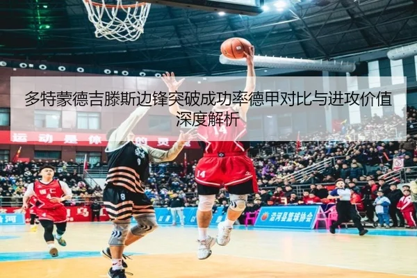 多特蒙德吉滕斯边锋突破成功率德甲对比与进攻价值深度解析