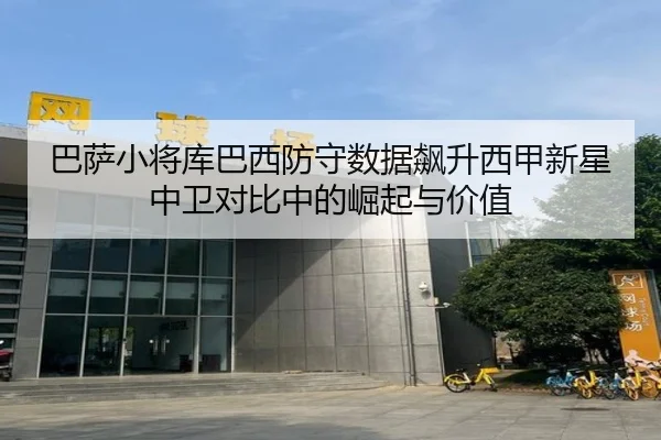 巴萨小将库巴西防守数据飙升西甲新星中卫对比中的崛起与价值