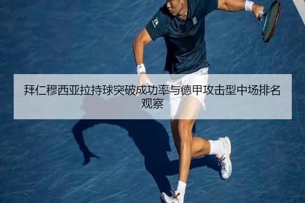 拜仁穆西亚拉持球突破成功率与德甲攻击型中场排名观察