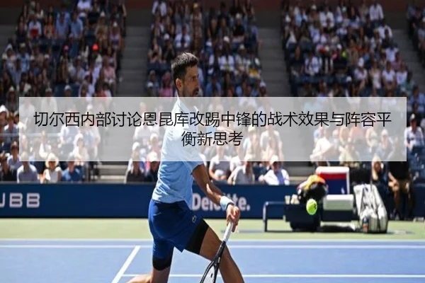 切尔西内部讨论恩昆库改踢中锋的战术效果与阵容平衡新思考