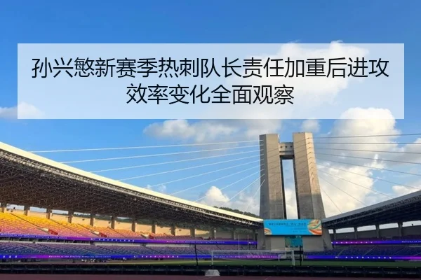 孙兴慜新赛季热刺队长责任加重后进攻效率变化全面观察