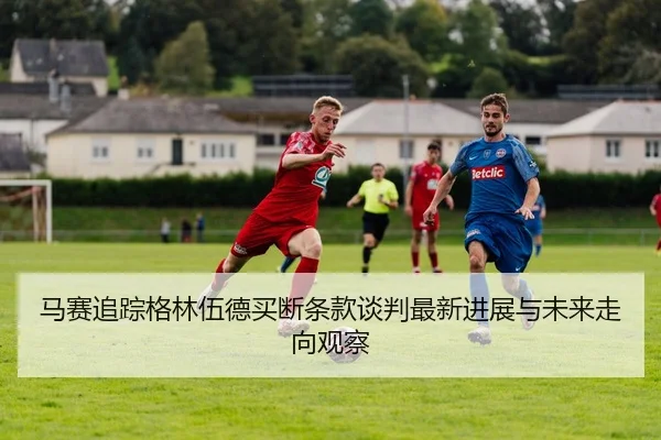 马赛追踪格林伍德买断条款谈判最新进展与未来走向观察