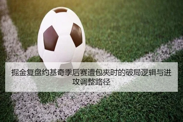 掘金复盘约基奇季后赛遭包夹时的破局逻辑与进攻调整路径