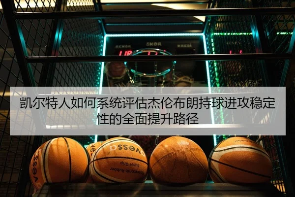 凯尔特人如何系统评估杰伦布朗持球进攻稳定性的全面提升路径