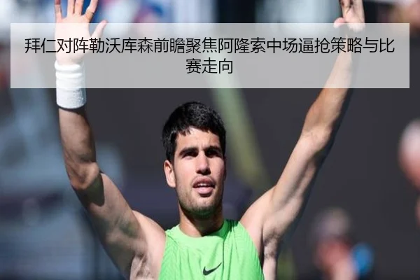 拜仁对阵勒沃库森前瞻聚焦阿隆索中场逼抢策略与比赛走向