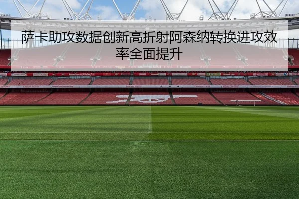 萨卡助攻数据创新高折射阿森纳转换进攻效率全面提升
