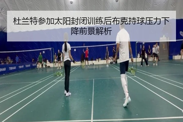 杜兰特参加太阳封闭训练后布克持球压力下降前景解析
